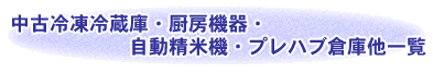 中古冷凍冷蔵庫・厨房機器・自動精米器・プレハブ倉庫他一覧
